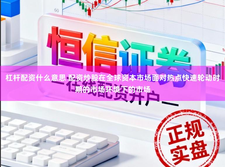 杠杆配资什么意思 配资炒股在全球资本市场面对热点快速轮动时期的市场环境下的市场