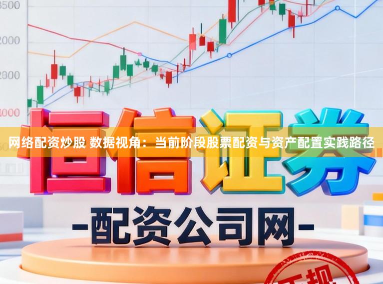 网络配资炒股 数据视角：当前阶段股票配资与资产配置实践路径