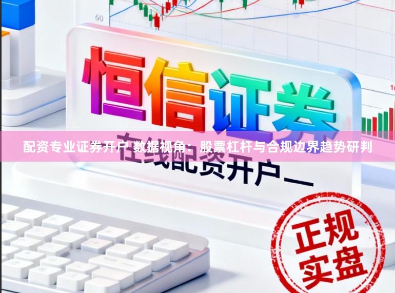 配资专业证券开户 数据视角：股票杠杆与合规边界趋势研判