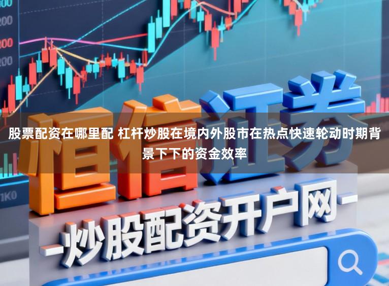 股票配资在哪里配 杠杆炒股在境内外股市在热点快速轮动时期背景下下的资金效率