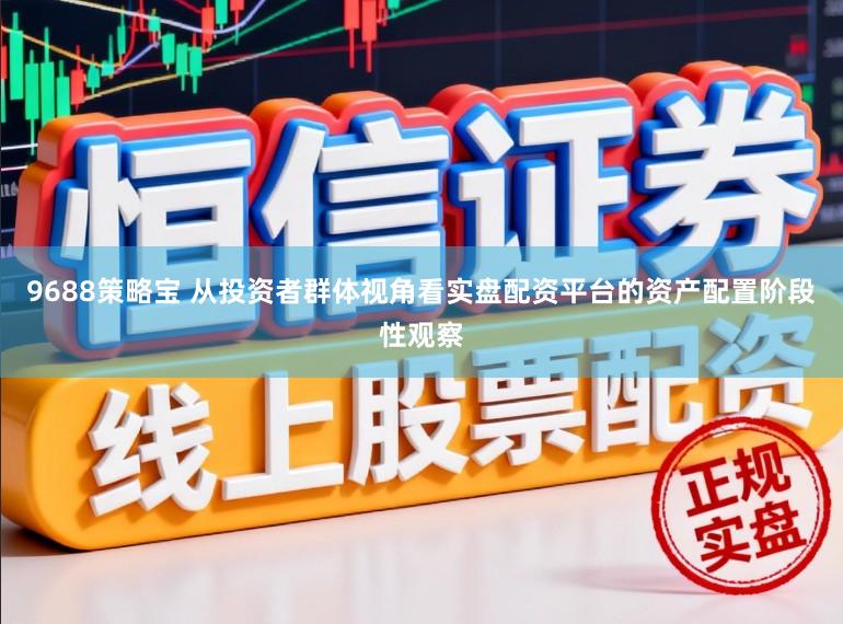 9688策略宝 从投资者群体视角看实盘配资平台的资产配置阶段性观察