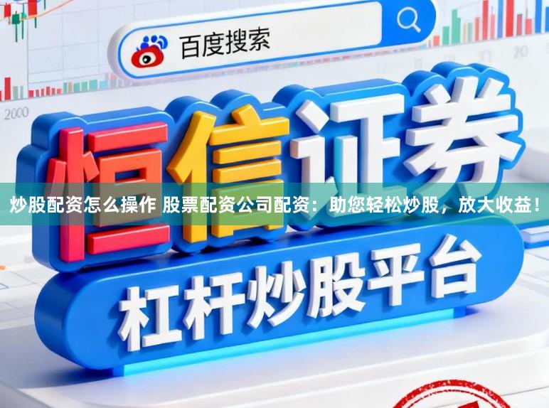 炒股配资怎么操作 股票配资公司配资：助您轻松炒股，放大收益！