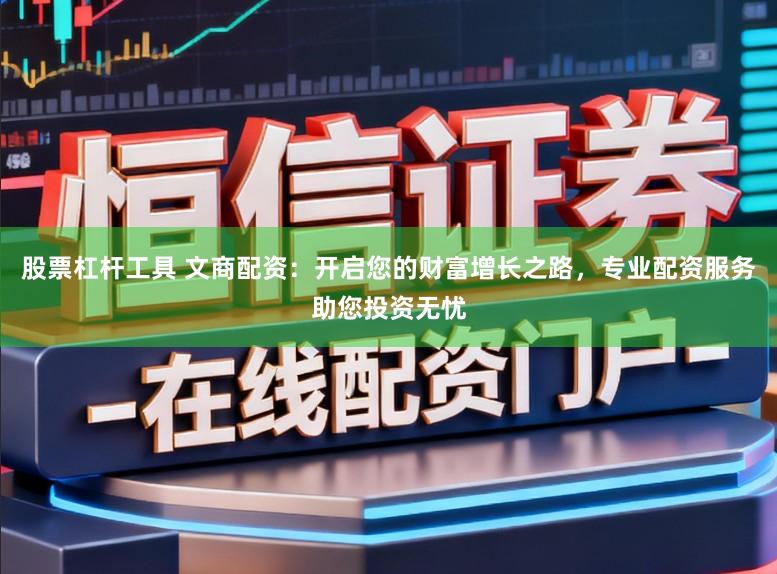 股票杠杆工具 文商配资：开启您的财富增长之路，专业配资服务助您投资无忧