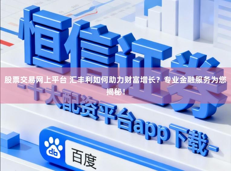 股票交易网上平台 汇丰利如何助力财富增长？专业金融服务为您揭秘！