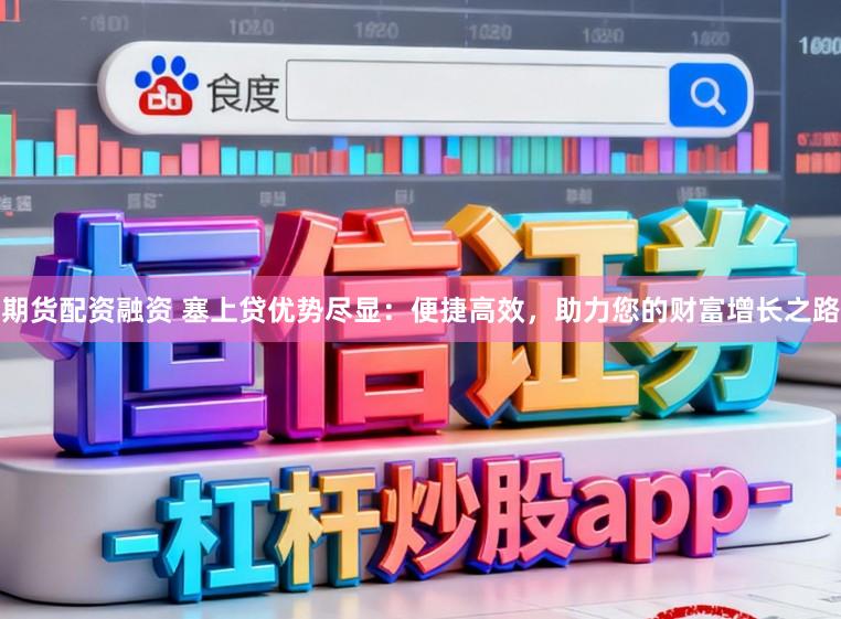 期货配资融资 塞上贷优势尽显：便捷高效，助力您的财富增长之路