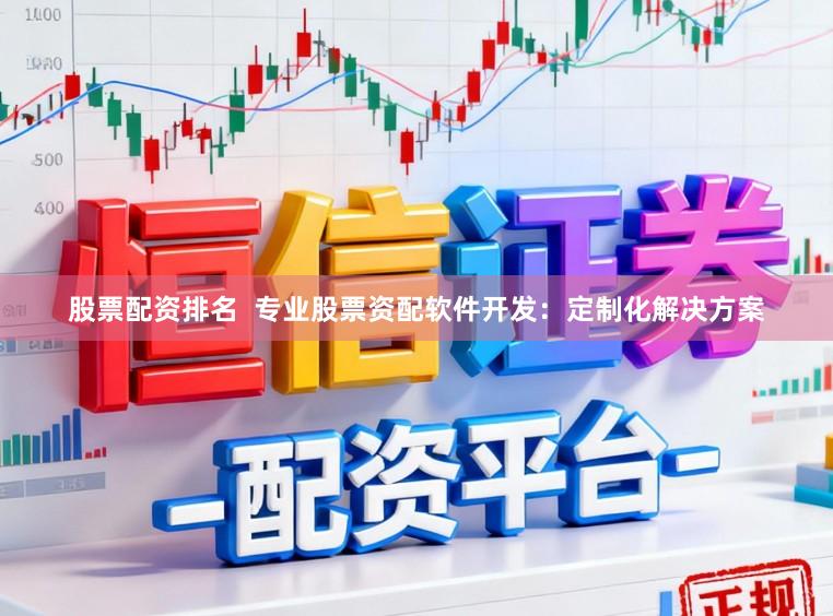 股票配资排名  专业股票资配软件开发：定制化解决方案