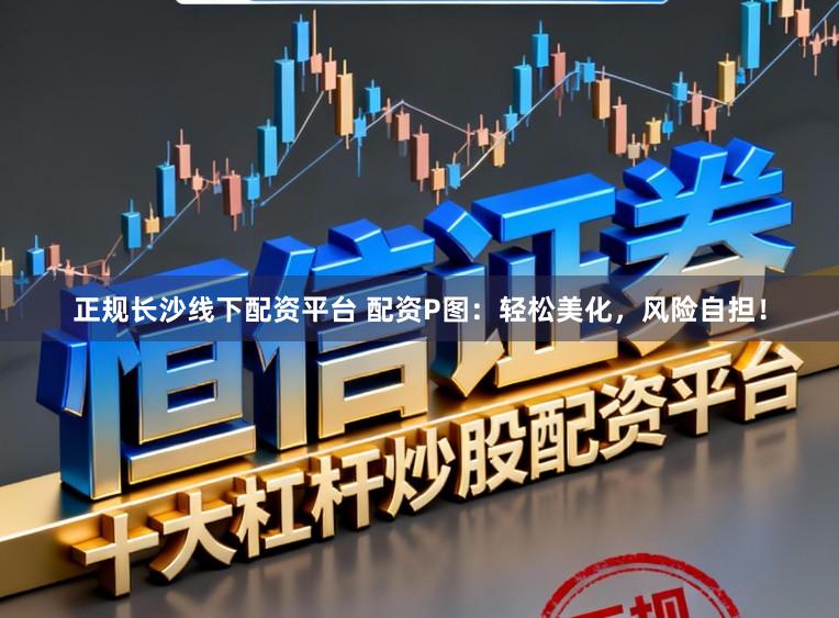 正规长沙线下配资平台 配资P图：轻松美化，风险自担！
