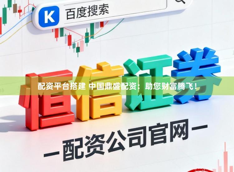 配资平台搭建 中国鼎盛配资：助您财富腾飞！
