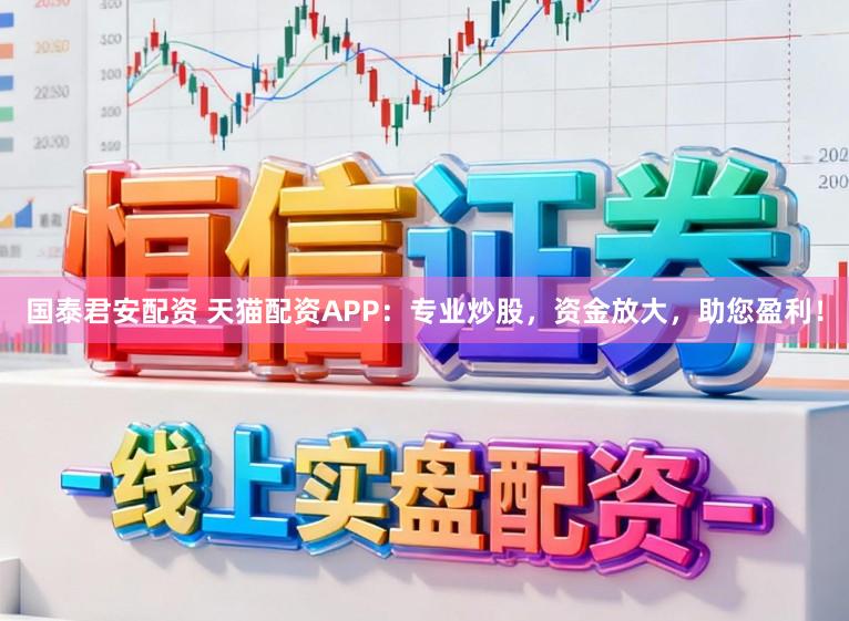 国泰君安配资 天猫配资APP：专业炒股，资金放大，助您盈利！