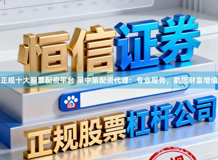 正规十大股票配资平台 策中策配资代理：专业服务，助您财富增值