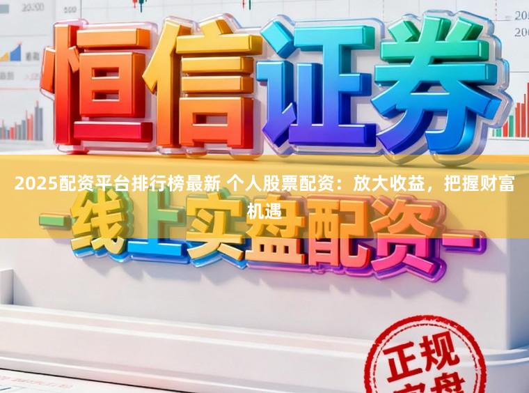 2025配资平台排行榜最新 个人股票配资：放大收益，把握财富机遇