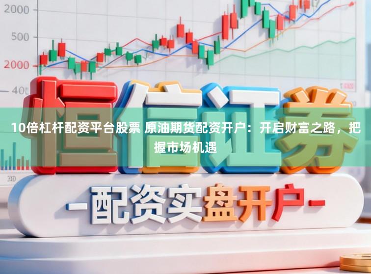 10倍杠杆配资平台股票 原油期货配资开户：开启财富之路，把握市场机遇