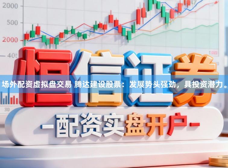 场外配资虚拟盘交易 腾达建设股票：发展势头强劲，具投资潜力。