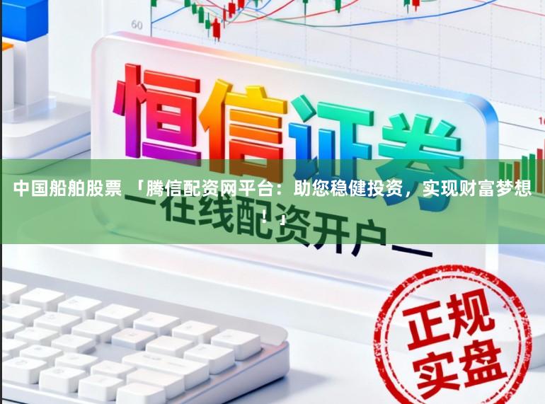 中国船舶股票 「腾信配资网平台：助您稳健投资，实现财富梦想！」
