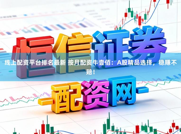 线上配资平台排名最新 按月配资牛壹佰：A股精品选择，稳赚不赔！