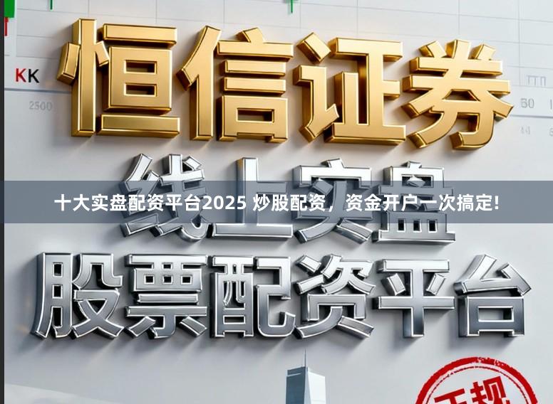 十大实盘配资平台2025 炒股配资，资金开户一次搞定!