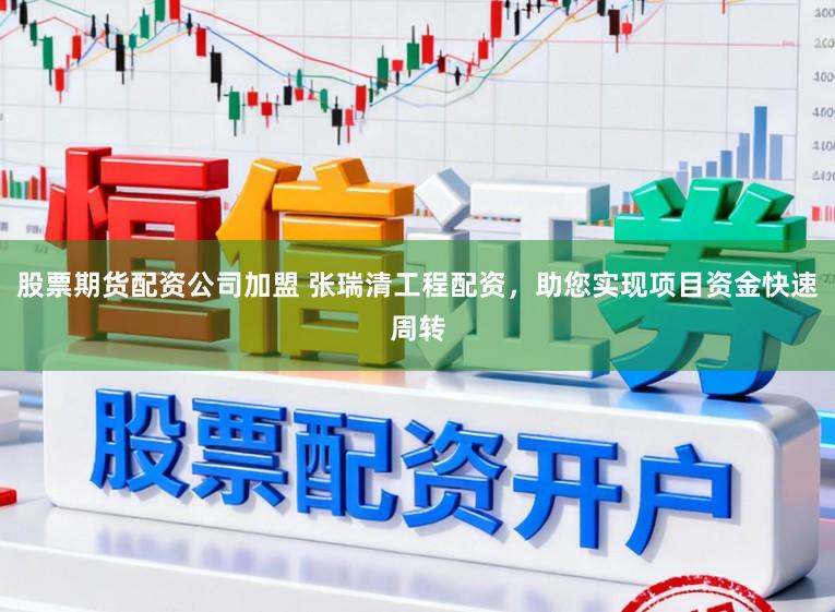 股票期货配资公司加盟 张瑞清工程配资，助您实现项目资金快速周转