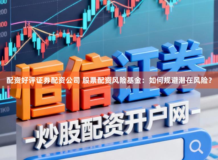 配资好评证券配资公司 股票配资风险基金：如何规避潜在风险？
