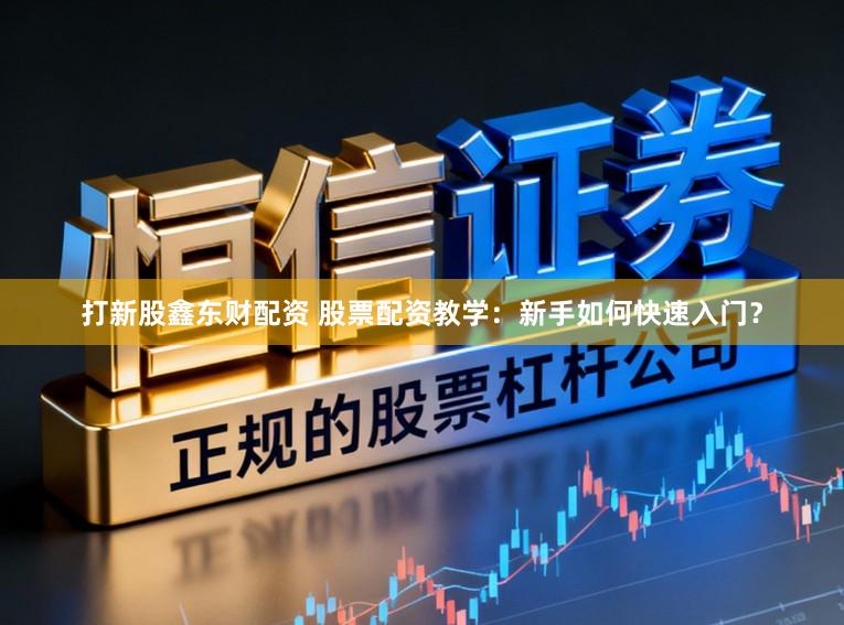 打新股鑫东财配资 股票配资教学：新手如何快速入门？