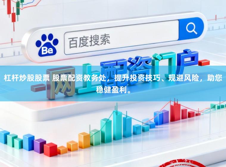 杠杆炒股股票 股票配资教务处，提升投资技巧、规避风险，助您稳健盈利。