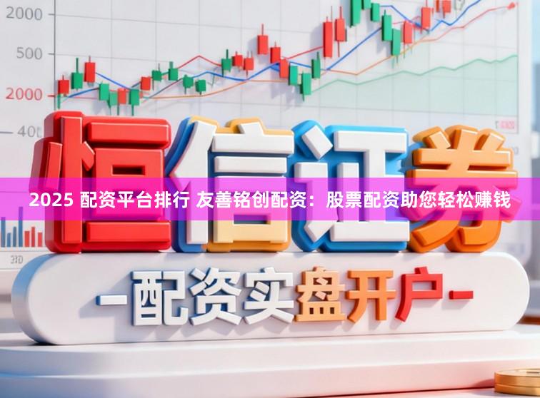 2025 配资平台排行 友善铭创配资：股票配资助您轻松赚钱