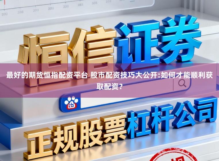 最好的期货恒指配资平台 股市配资技巧大公开:如何才能顺利获取配资？