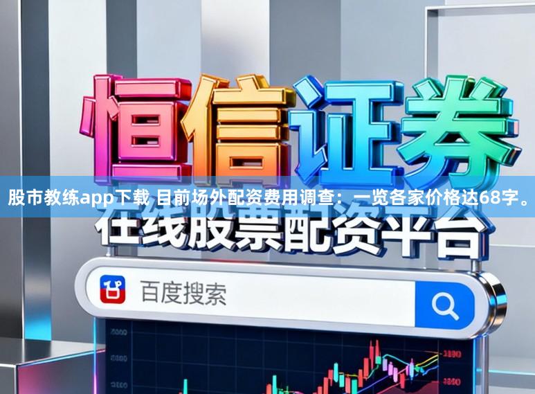 股市教练app下载 目前场外配资费用调查：一览各家价格达68字。