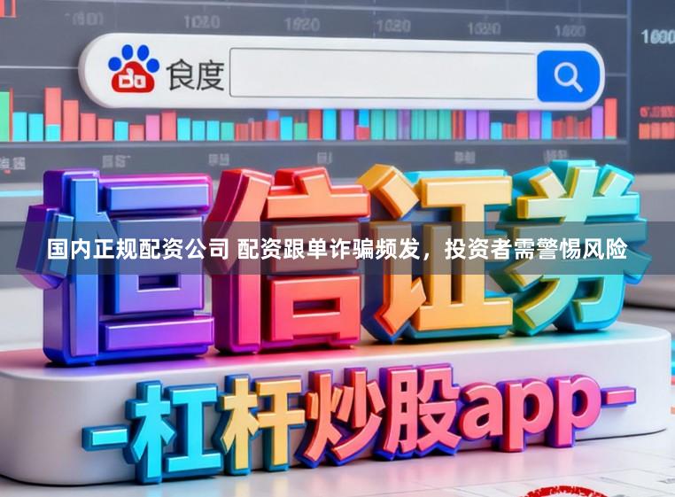国内正规配资公司 配资跟单诈骗频发,投资者需警惕风险