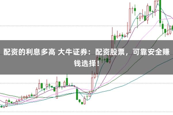 配资的利息多高 大牛证券：配资股票，可靠安全赚钱选择！