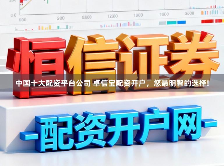 中国十大配资平台公司 卓信宝配资开户，您最明智的选择!