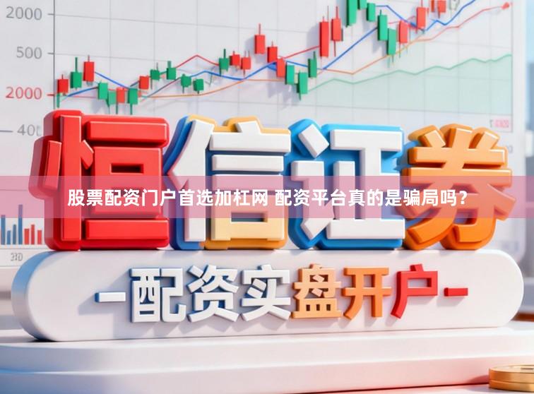 股票配资门户首选加杠网 配资平台真的是骗局吗？