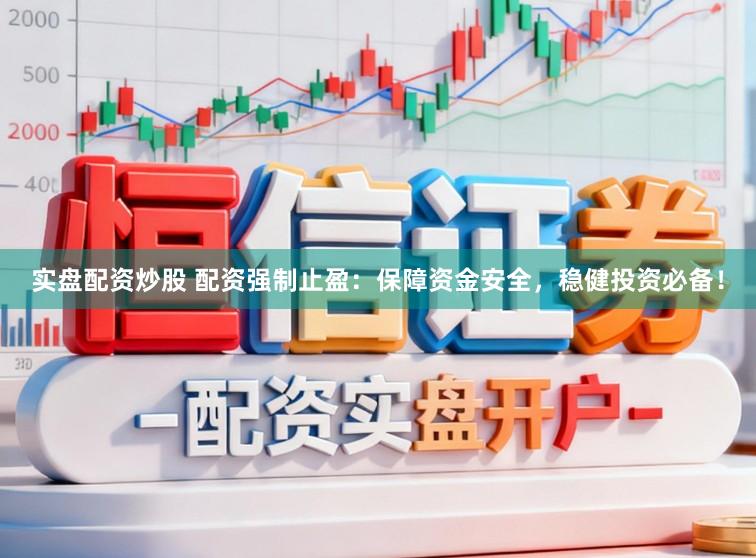 实盘配资炒股 配资强制止盈：保障资金安全，稳健投资必备！