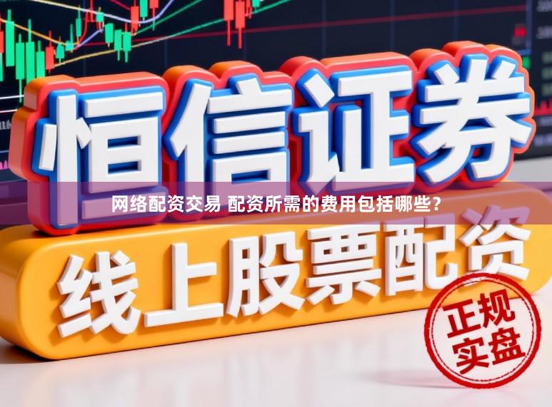 网络配资交易 配资所需的费用包括哪些？