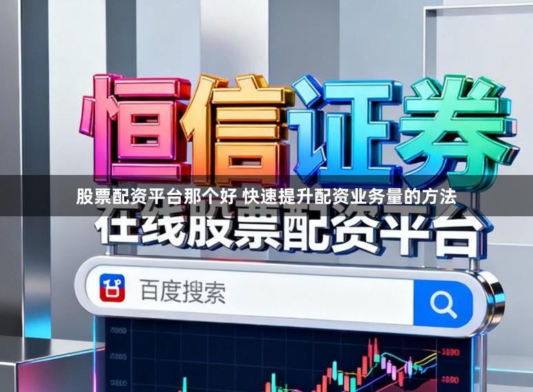 股票配资平台那个好 快速提升配资业务量的方法