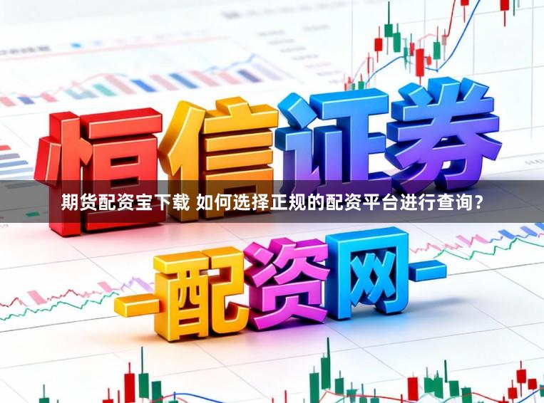 期货配资宝下载 如何选择正规的配资平台进行查询？