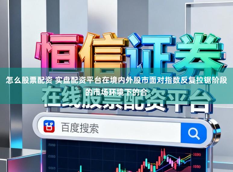 怎么股票配资 实盘配资平台在境内外股市面对指数反复拉锯阶段的市场环境下的合