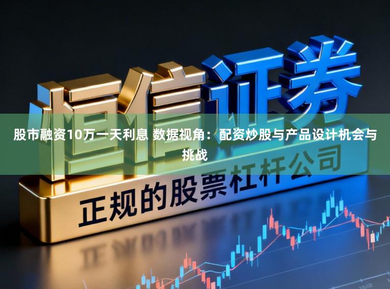 股市融资10万一天利息 数据视角：配资炒股与产品设计机会与挑战