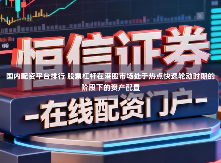 国内配资平台排行 股票杠杆在港股市场处于热点快速轮动时期的阶段下的资产配置
