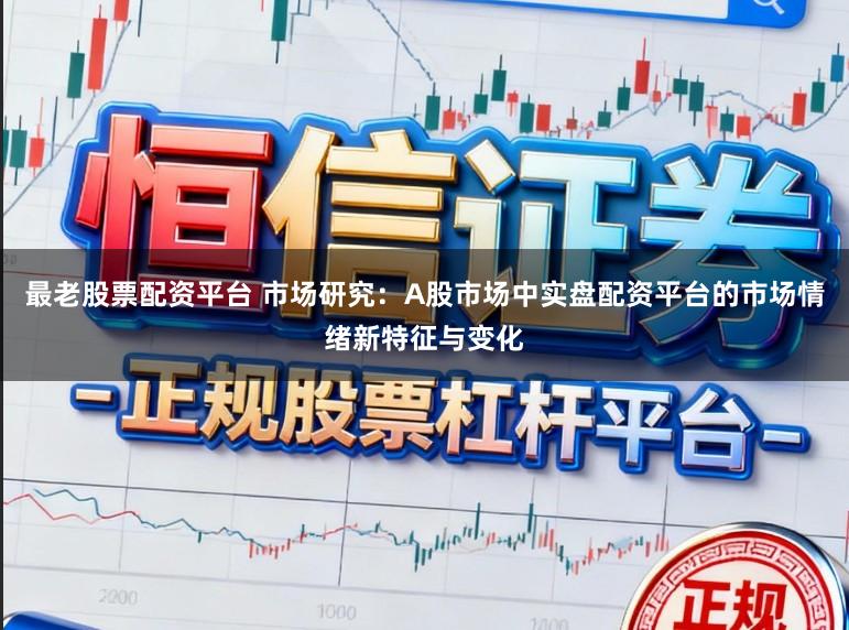 最老股票配资平台 市场研究：A股市场中实盘配资平台的市场情绪新特征与变化