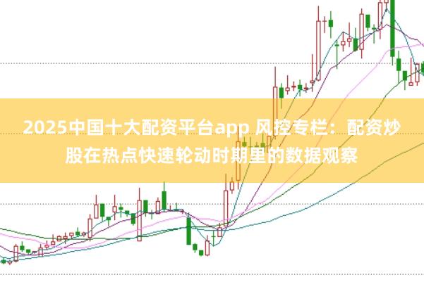 2025中国十大配资平台app 风控专栏：配资炒股在热点快速轮动时期里的数据观察
