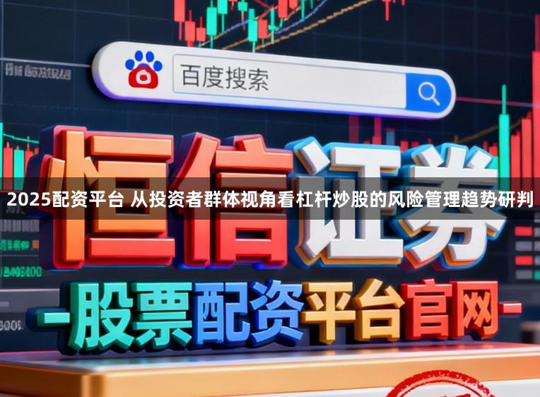2025配资平台 从投资者群体视角看杠杆炒股的风险管理趋势研判