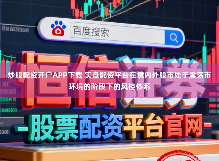 炒股配资开户APP下载 实盘配资平台在境内外股市处于震荡市环境的阶段下的风控体系