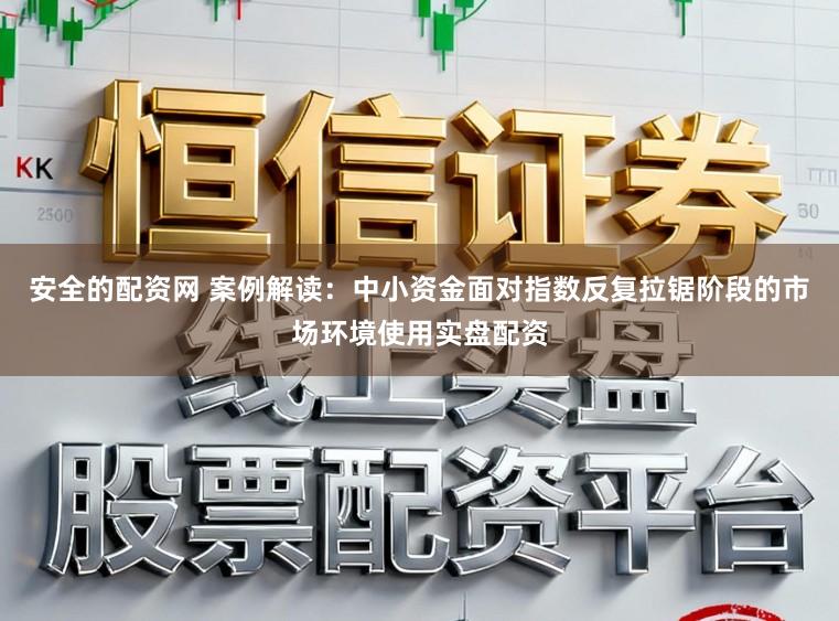 安全的配资网 案例解读：中小资金面对指数反复拉锯阶段的市场环境使用实盘配资