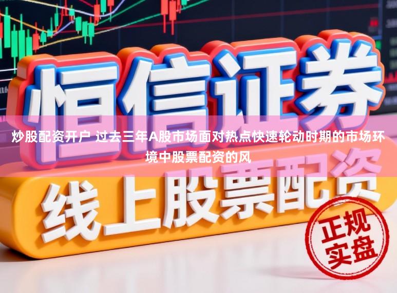 炒股配资开户 过去三年A股市场面对热点快速轮动时期的市场环境中股票配资的风