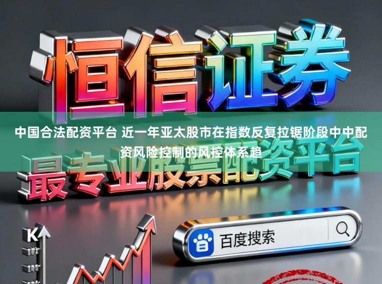 中国合法配资平台 近一年亚太股市在指数反复拉锯阶段中中配资风险控制的风控体系趋