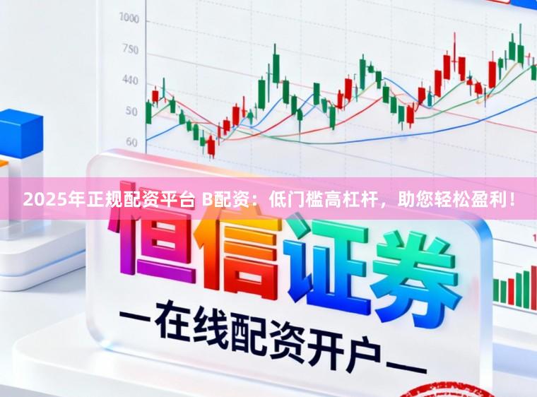 2025年正规配资平台 B配资：低门槛高杠杆，助您轻松盈利！