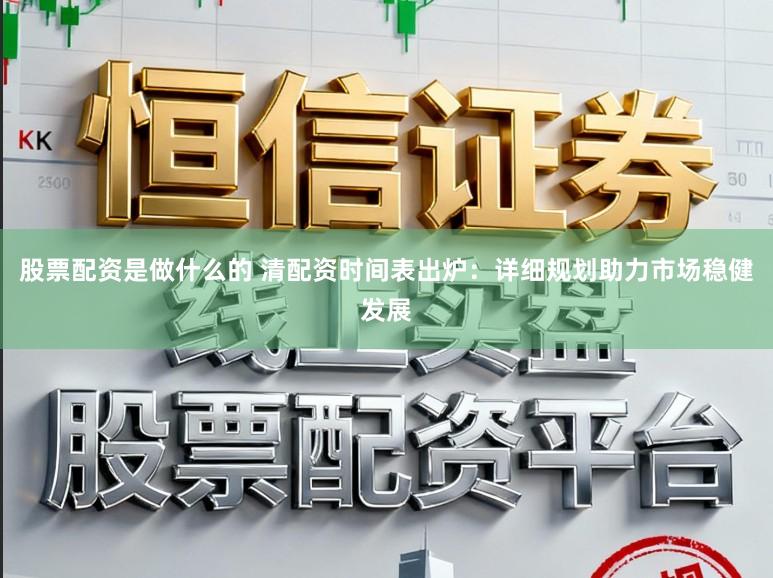 股票配资是做什么的 清配资时间表出炉：详细规划助力市场稳健发展