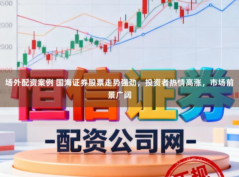 场外配资案例 国海证券股票走势强劲，投资者热情高涨，市场前景广阔