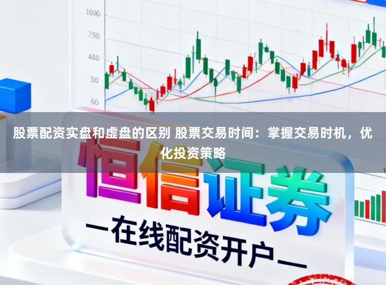 股票配资实盘和虚盘的区别 股票交易时间：掌握交易时机，优化投资策略