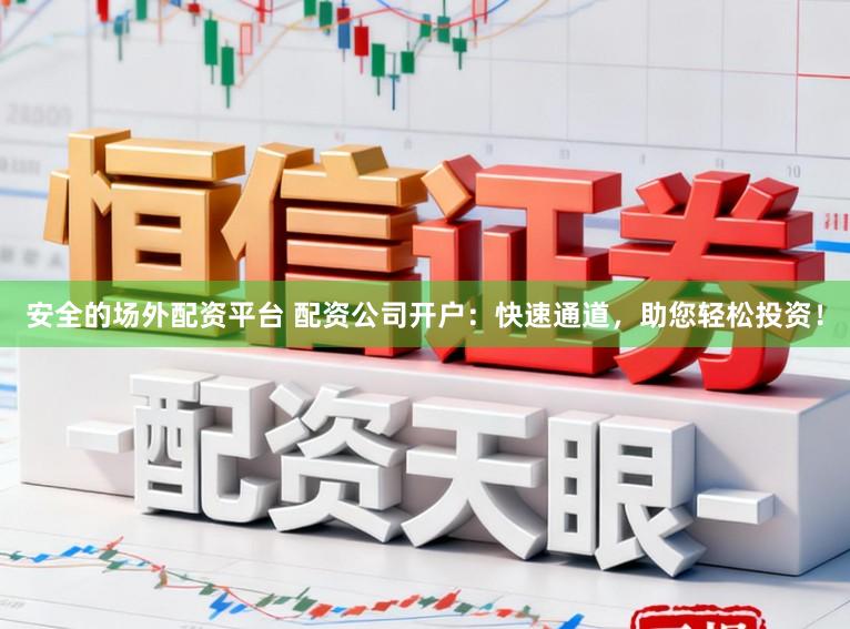 安全的场外配资平台 配资公司开户：快速通道，助您轻松投资！